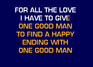 FOR ALL THE LOVE
I HAVE TO GIVE
ONE GOOD MAN

TO FIND A HAPPY

ENDING WTH
ONE GOOD MAN

g