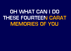 0H WHAT CAN I DO
THESE FOURTEEN CARAT
MEMORIES OF YOU