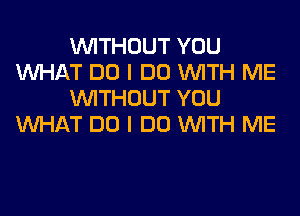 WITHOUT YOU
WHAT DO I DO WITH ME
WITHOUT YOU
WHAT DO I DO WITH ME