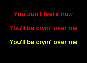 You don't feel it now

You'll be cryin' over me

You'll be cryin' over me