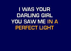I WAS YOUR
DARLING GIRL
YOU SAW ME IN A

PERFECT LIGHT