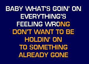 BABY WHATS GOIN' 0N
EVERYTHINGB
FEELING WRONG
DON'T WANT TO BE
HOLDIN' ON
TO SOMETHING
ALREADY GONE