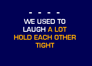 WE USED TO
LAUGH A LOT

HOLD EACH OTHER
TIGHT