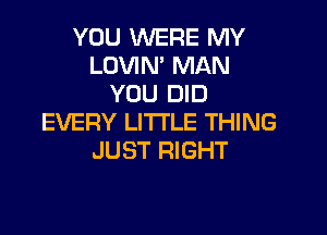 YOU WERE MY
LOVIN' MAN
YOU DID

EVERY LITTLE THING
JUST RIGHT