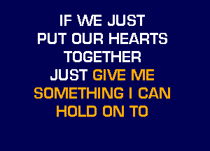 IF WE JUST
PUT OUR HEARTS
TOGETHER
JUST GIVE ME
SOMETHING I CAN
HOLD ON TO

g