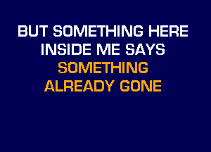 BUT SOMETHING HERE
INSIDE ME SAYS
SOMETHING
ALREADY GONE