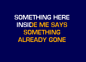 SOMETHING HERE
INSIDE ME SAYS
SOMETHING
ALREADY GONE

g