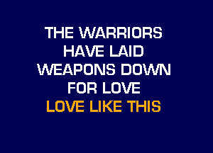 THE WARRIORS
HAVE LAID
WEAPONS DOWN

FOR LOVE
LOVE LIKE THIS