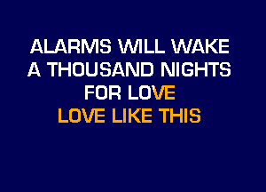 ALARMS WILL WAKE
A THOUSAND NIGHTS
FOR LOVE
LOVE LIKE THIS