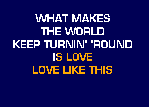 WHAT MAKES
THE WORLD
KEEP TURNIN' 'ROUND
IS LOVE
LOVE LIKE THIS