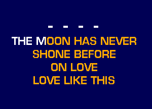 THE MOON HAS NEVER
SHONE BEFORE
0N LOVE
LOVE LIKE THIS