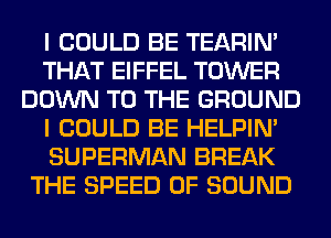 I COULD BE TEARIN'
THAT EIFFEL TOWER
DOWN TO THE GROUND
I COULD BE HELPIN'
SUPERMAN BREAK
THE SPEED OF SOUND