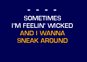 SOMETIMES
I'M FEELIM WICKED
AND I WANNA
SNEAK AROUND