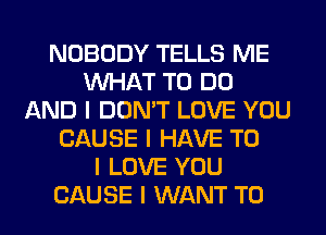 NOBODY TELLS ME
INHAT TO DO
AND I DON'T LOVE YOU
CAUSE I HAVE TO
I LOVE YOU
CAUSE I WANT TO