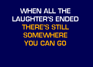 WHEN ALL THE
LAUGHTER'S ENDED
THERES STILL
SOMEWHERE
YOU CAN G0