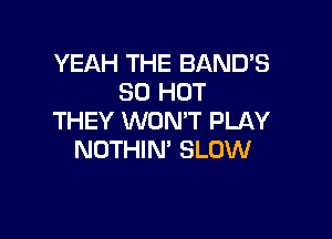 YEAH THE BAND'S
80 HOT

THEY WON'T PLAY
NOTHIN' SLOW