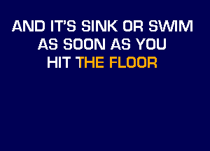 AND IT'S SINK 0R SWM
AS SOON AS YOU
HIT THE FLOOR