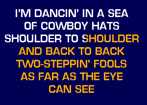 I'M DANCIN' IN A SEA
OF COWBOY HATS
SHOULDER T0 SHOULDER
AND BACK TO BACK
TWO-STEPPIN' FOOLS
AS FAR AS THE EYE
CAN SEE