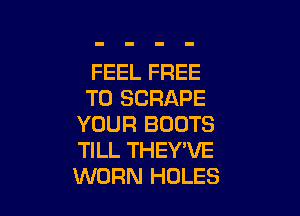 FEEL FREE
TO SCRAPE

YOUR BOOTS
TILL THEY'VE
WORN HOLES
