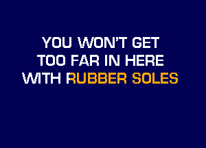 YOU WON'T GET
T00 FAR IN HERE
WTH RUBBER SOLES