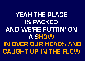 YEAH THE PLACE
IS PACKED
AND WERE PUTI'IN' ON
A SHOW
IN OVER OUR HEADS AND
CAUGHT UP IN THE FLOW