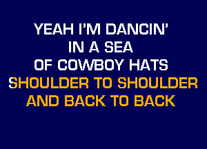 YEAH I'M DANCIN'
IN A SEA
OF COWBOY HATS
SHOULDER T0 SHOULDER
AND BACK TO BACK