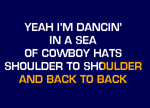 YEAH I'M DANCIN'
IN A SEA
OF COWBOY HATS
SHOULDER T0 SHOULDER
AND BACK TO BACK