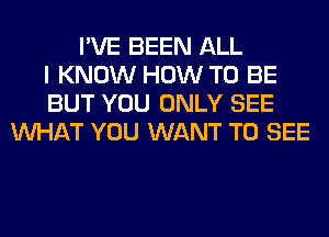 I'VE BEEN ALL
I KNOW HOW TO BE
BUT YOU ONLY SEE
WHAT YOU WANT TO SEE