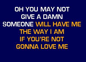 0H YOU MAY NOT
GIVE A DAMN
SOMEONE WILL HAVE ME
THE WAY I AM
IF YOU'RE NOT
GONNA LOVE ME