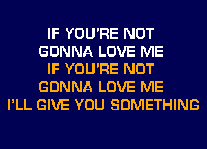 IF YOU'RE NOT
GONNA LOVE ME
IF YOU'RE NOT
GONNA LOVE ME
I'LL GIVE YOU SOMETHING