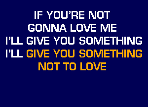 IF YOU'RE NOT
GONNA LOVE ME
I'LL GIVE YOU SOMETHING
I'LL GIVE YOU SOMETHING
NOT TO LOVE