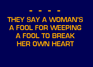 THEY SAY A WOMAN'S
A FOOL FOR WEEPING
A FOOL T0 BREAK
HER OWN HEART