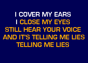 I COVER MY EARS

I CLOSE MY EYES
STILL HEAR YOUR VOICE
AND ITS TELLING ME LIES

TELLING ME LIES