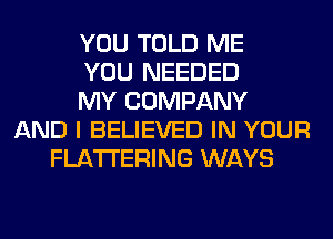 YOU TOLD ME
YOU NEEDED
MY COMPANY
AND I BELIEVED IN YOUR
FLA'I'I'ERING WAYS