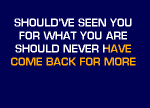 SHOULD'VE SEEN YOU
FOR WHAT YOU ARE
SHOULD NEVER HAVE
COME BACK FOR MORE