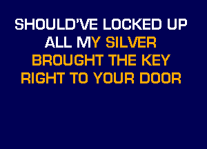 SHOULD'VE LOCKED UP
ALL MY SILVER
BROUGHT THE KEY
RIGHT TO YOUR DOOR