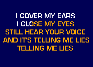 I COVER MY EARS

I CLOSE MY EYES
STILL HEAR YOUR VOICE
AND ITS TELLING ME LIES

TELLING ME LIES