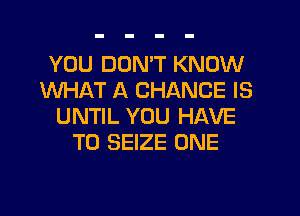 YOU DUMT KNOW
WHAT A CHANCE IS
UNTIL YOU HAVE
TO SEIZE ONE