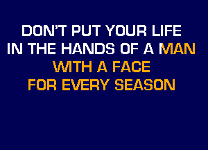 DON'T PUT YOUR LIFE
IN THE HANDS OF A MAN
WITH A FACE
FOR EVERY SEASON