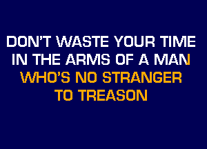 DON'T WASTE YOUR TIME
IN THE ARMS OF A MAN
WHO'S N0 STRANGER
T0 TREASON