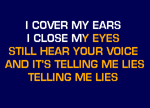 I COVER MY EARS

I CLOSE MY EYES
STILL HEAR YOUR VOICE
AND ITS TELLING ME LIES

TELLING ME LIES