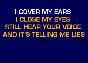 I COVER MY EARS

I CLOSE MY EYES
STILL HEAR YOUR VOICE
AND ITS TELLING ME LIES