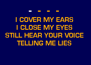 I COVER MY EARS

I CLOSE MY EYES
STILL HEAR YOUR VOICE

TELLING ME LIES