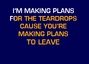 I'M MAKING PLANS
FOR THE TEARDROPS
CAUSE YOU'RE
MAKING PLANS

TO LEAVE