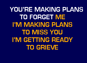 YOU'RE MAKING PLANS
T0 FORGET ME
I'M MAKING PLANS
T0 MISS YOU
I'M GETTING READY
TO GRIEVE