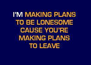 I'M MAKING PLANS
TO BE LUNESOME
CAUSE YOU'RE
MAKING PLANS
TO LEAVE