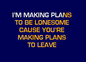 I'M MAKING PLANS
TO BE LONESOME
CAUSE YOU'RE
MAKING PLANS
TO LEAVE