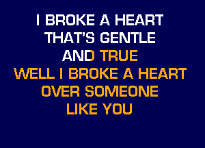 I BROKE A HEART
THAT'S GENTLE
AND TRUE
WELL I BROKE A HEART
OVER SOMEONE
LIKE YOU