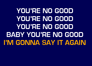 YOU'RE NO GOOD

YOU'RE NO GOOD

YOU'RE NO GOOD
BABY YOU'RE NO GOOD
I'M GONNA SAY IT AGAIN