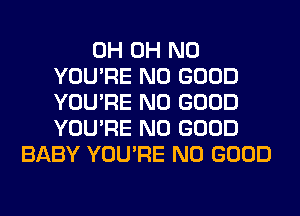 0H OH NO
YOU'RE NO GOOD
YOU'RE NO GOOD
YOU'RE NO GOOD
BABY YOU'RE NO GOOD